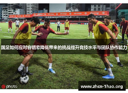 国足如何应对容错率降低带来的挑战提升竞技水平与团队协作能力