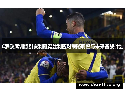 C罗缺席训练引发利雅得胜利应对策略调整与未来备战计划