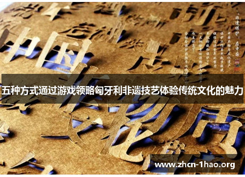 五种方式通过游戏领略匈牙利非遗技艺体验传统文化的魅力