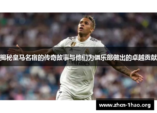 揭秘皇马名宿的传奇故事与他们为俱乐部做出的卓越贡献
