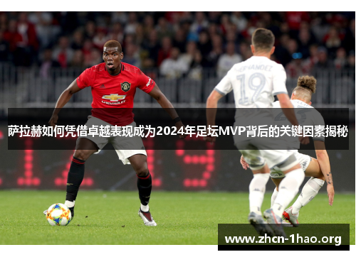 萨拉赫如何凭借卓越表现成为2024年足坛MVP背后的关键因素揭秘