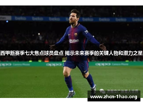 西甲新赛季七大焦点球员盘点 揭示未来赛季的关键人物和潜力之星