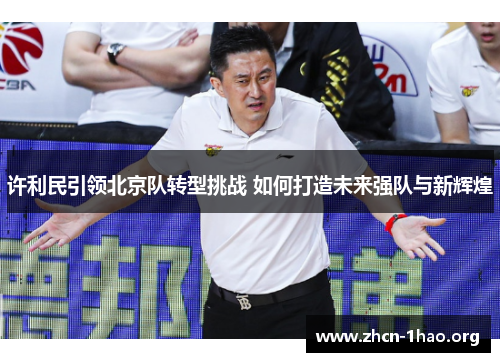 许利民引领北京队转型挑战 如何打造未来强队与新辉煌 许利民引领北京队转型挑战 如何打造未来强队与新辉煌