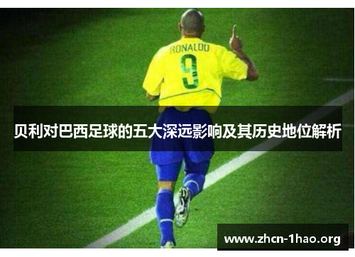 贝利对巴西足球的五大深远影响及其历史地位解析
