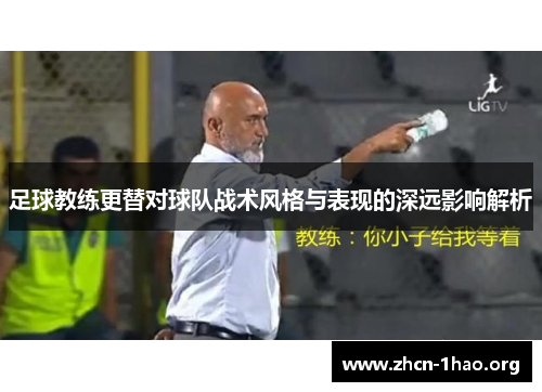 足球教练更替对球队战术风格与表现的深远影响解析