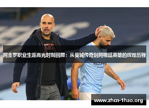 阿圭罗职业生涯高光时刻回顾：从曼城传奇到阿根廷英雄的辉煌历程