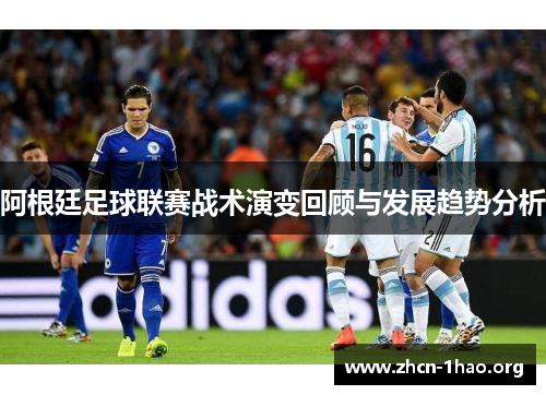 阿根廷足球联赛战术演变回顾与发展趋势分析 阿根廷足球联赛战术演变回顾与发展趋势分析