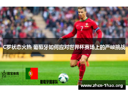 C罗状态火热 葡萄牙如何应对世界杯赛场上的严峻挑战 C罗状态火热 葡萄牙如何应对世界杯赛场上的严峻挑战