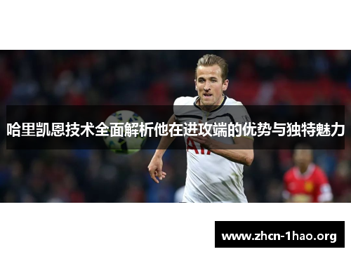 哈里凯恩技术全面解析他在进攻端的优势与独特魅力