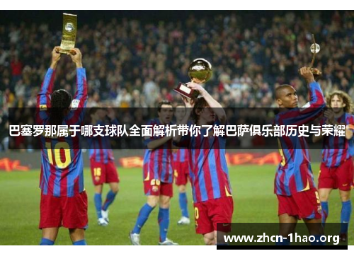 巴塞罗那属于哪支球队全面解析带你了解巴萨俱乐部历史与荣耀