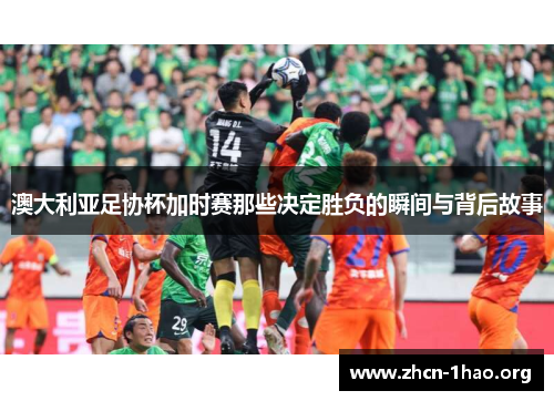 澳大利亚足协杯加时赛那些决定胜负的瞬间与背后故事