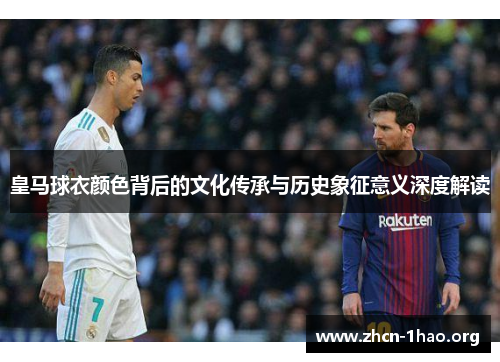 皇马球衣颜色背后的文化传承与历史象征意义深度解读 皇马球衣颜色背后的文化传承与历史象征意义深度解读