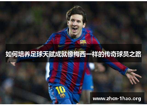 如何培养足球天赋成就像梅西一样的传奇球员之路 如何培养足球天赋成就像梅西一样的传奇球员之路