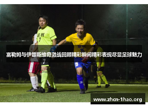 富勒姆与伊普斯维奇激战回顾精彩瞬间精彩表现尽显足球魅力