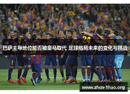 巴萨主导地位能否被皇马取代 足球格局未来的变化与挑战