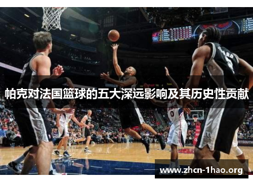 帕克对法国篮球的五大深远影响及其历史性贡献