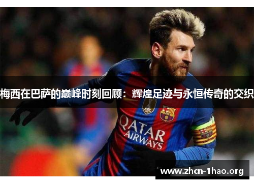 梅西在巴萨的巅峰时刻回顾：辉煌足迹与永恒传奇的交织